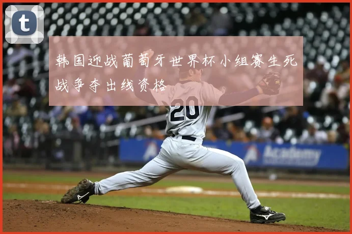 韩国迎战葡萄牙世界杯小组赛生死战争夺出线资格