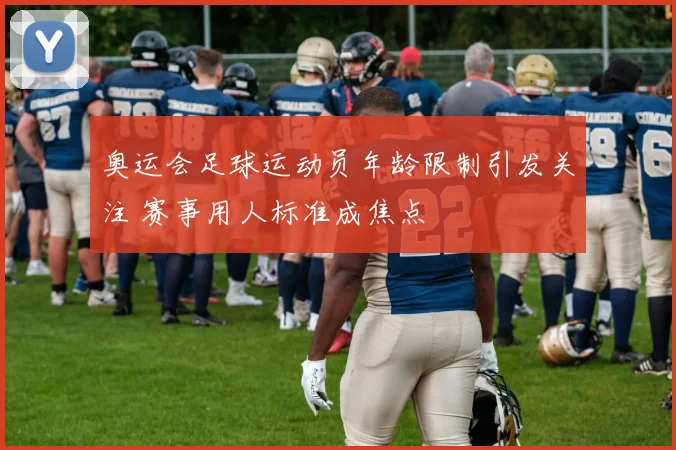 奥运会足球运动员年龄限制引发关注 赛事用人标准成焦点