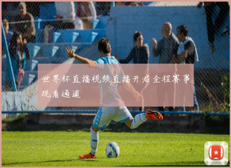 世界杯直播视频直播开启全程赛事观看通道