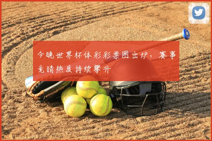 今晚世界杯体彩彩票图出炉，赛事竞猜热度持续攀升