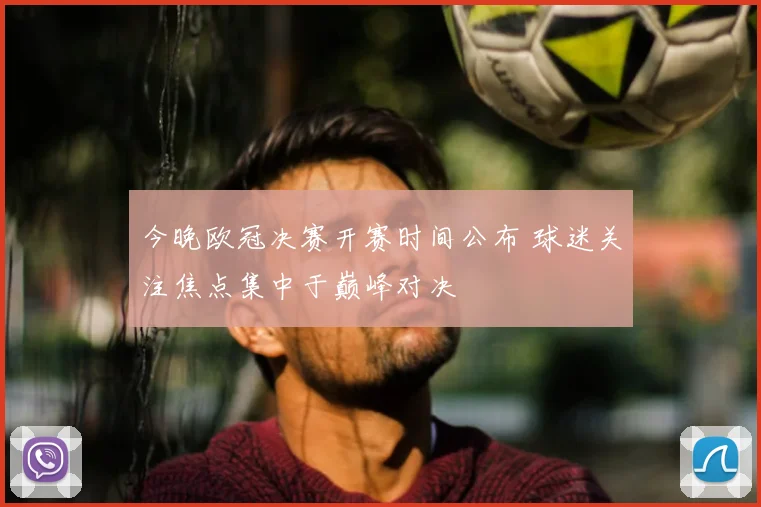 今晚欧冠决赛开赛时间公布 球迷关注焦点集中于巅峰对决