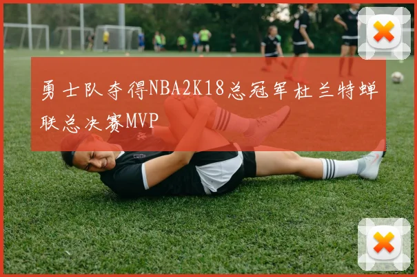 勇士队夺得NBA2K18总冠军杜兰特蝉联总决赛MVP