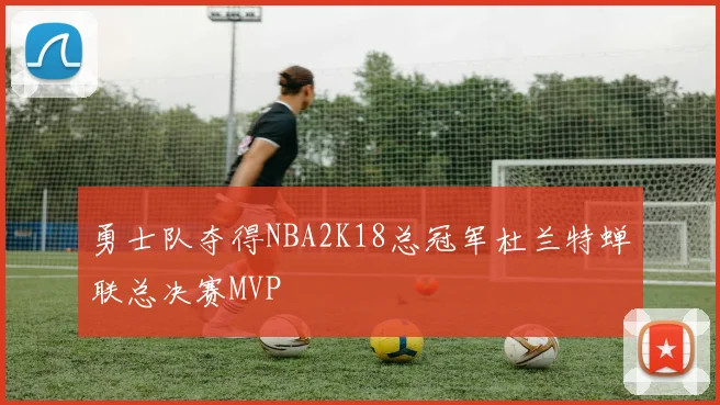 勇士队夺得NBA2K18总冠军杜兰特蝉联总决赛MVP