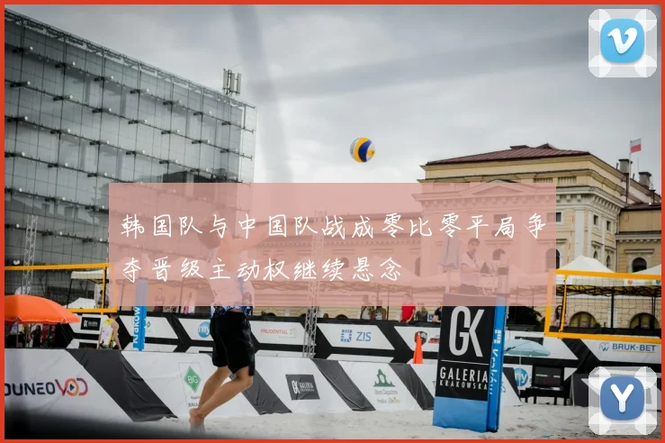 韩国队与中国队战成零比零平局争夺晋级主动权继续悬念