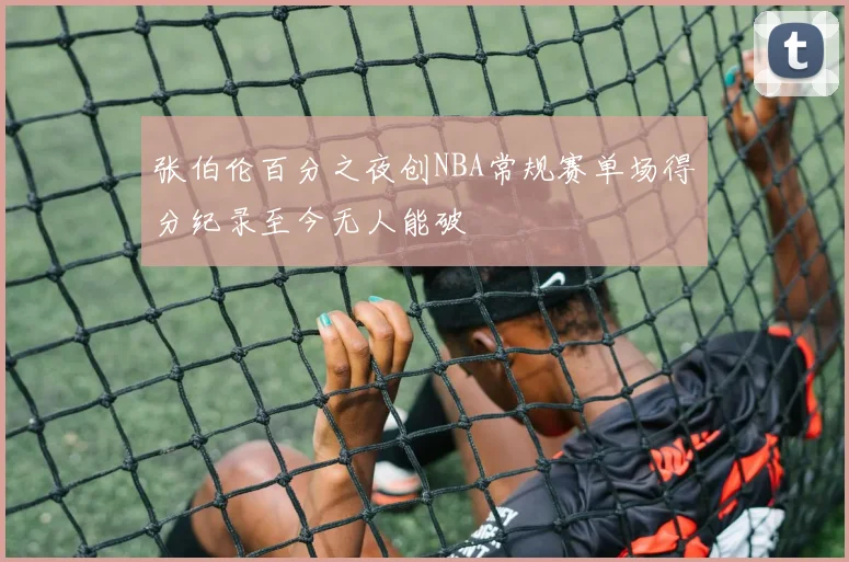 张伯伦百分之夜创NBA常规赛单场得分纪录至今无人能破