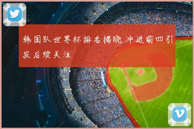韩国队世界杯排名揭晓 冲进前四引发后续关注