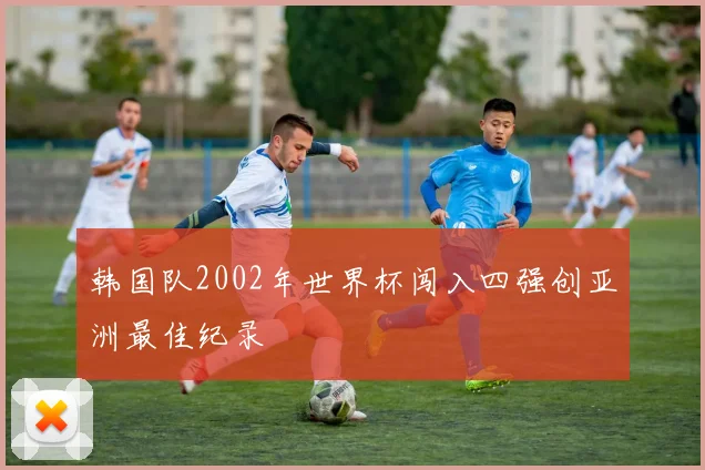 韩国队2002年世界杯闯入四强创亚洲最佳纪录