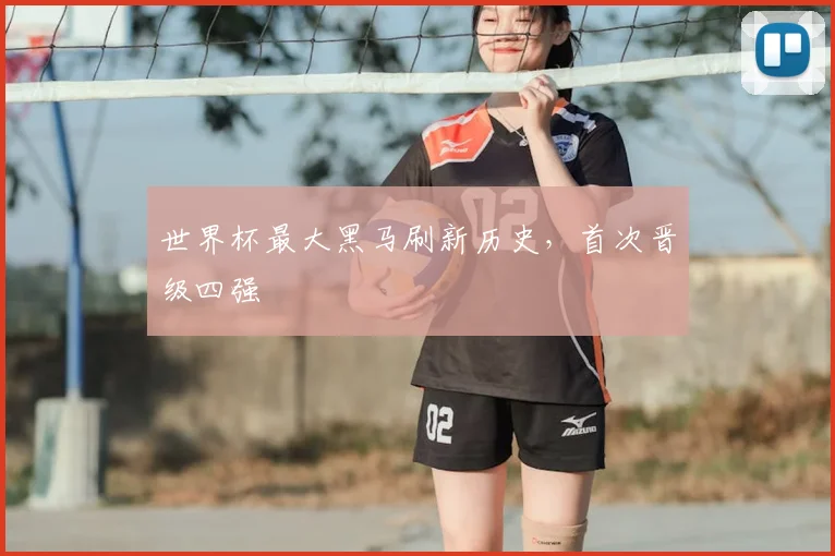 世界杯最大黑马刷新历史，首次晋级四强