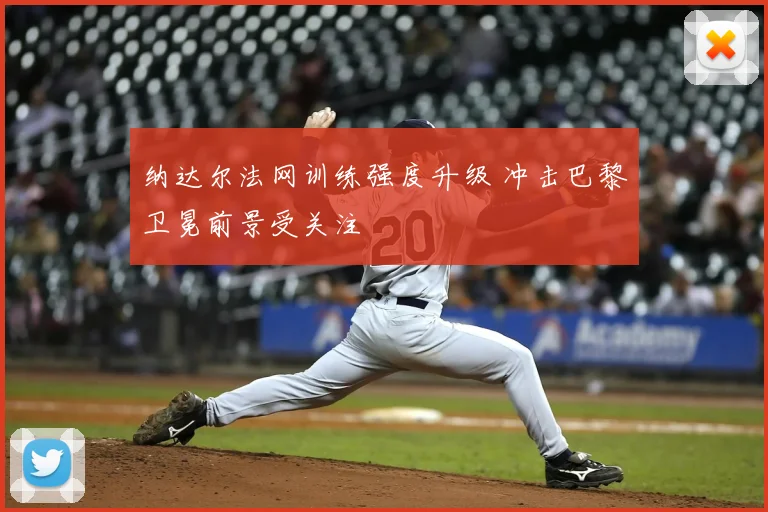 纳达尔法网训练强度升级 冲击巴黎卫冕前景受关注