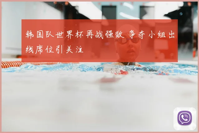 韩国队世界杯再战强敌 争夺小组出线席位引关注