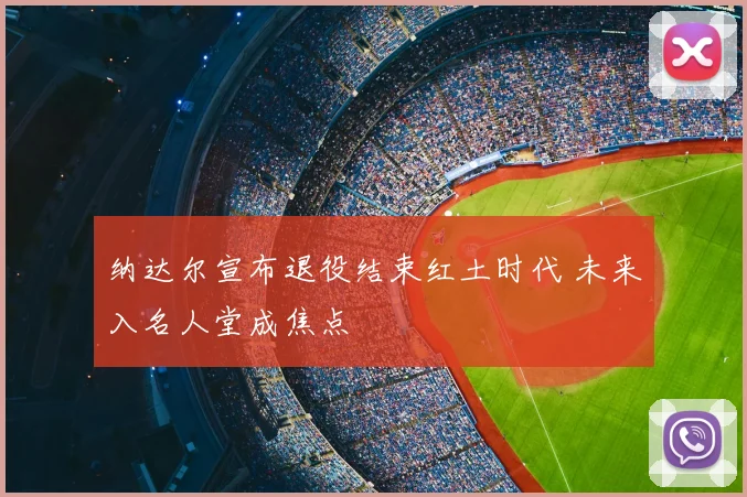 纳达尔宣布退役结束红土时代 未来入名人堂成焦点