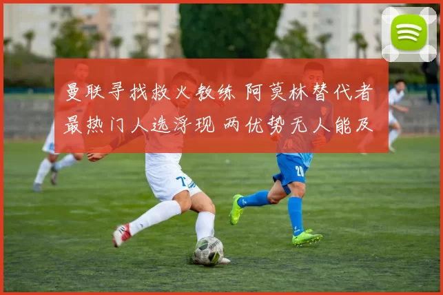 曼联寻找救火教练 阿莫林替代者 最热门人选浮现 两优势无人能及