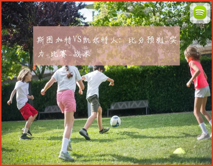 斯图加特VS凯尔特人：比分预测_实力_比赛_战术