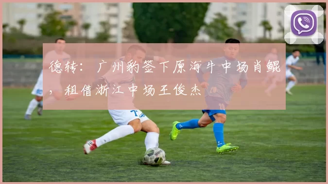 德转：广州豹签下原海牛中场肖鲲，租借浙江中场王俊杰