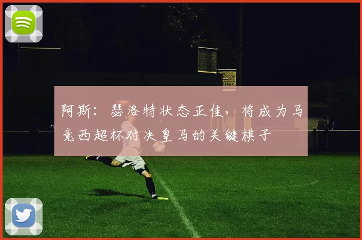 阿斯：瑟洛特状态正佳，将成为马竞西超杯对决皇马的关键棋子